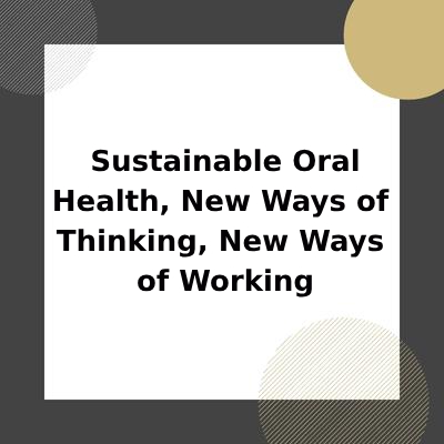 Sustainable Oral Health, New Ways of Thinking, New Ways of Working